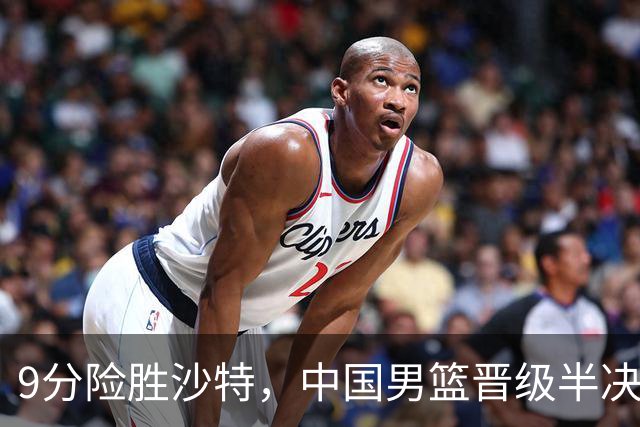 9分险胜沙特，中国男篮晋级半决赛！赛前郭士强的担心，差点发生